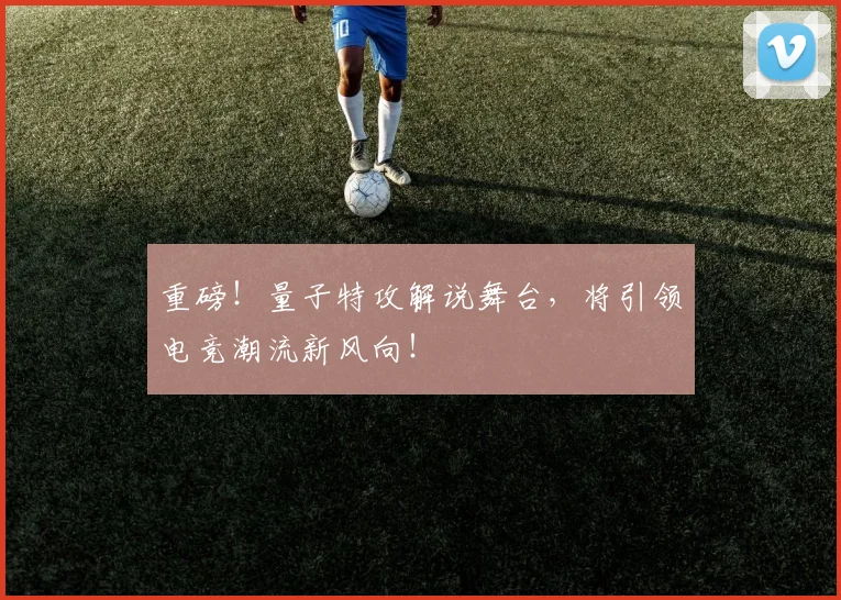 重磅！量子特攻解说舞台，将引领电竞潮流新风向！