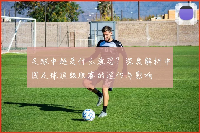 足球中超是什么意思？深度解析中国足球顶级联赛的运作与影响