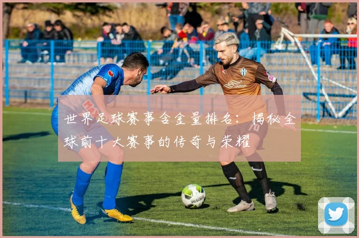 世界足球赛事含金量排名：揭秘全球前十大赛事的传奇与荣耀