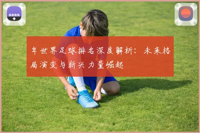 年世界足球排名深度解析：未来格局演变与新兴力量崛起