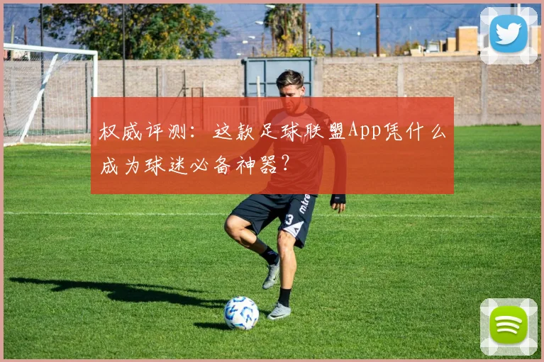 权威评测：这款足球联盟App凭什么成为球迷必备神器？