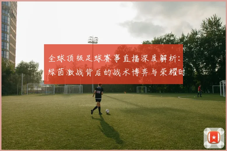 全球顶级足球赛事直播深度解析：绿茵激战背后的战术博弈与荣耀时刻