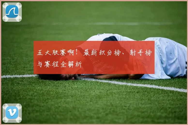 五大联赛啊！最新积分榜、射手榜与赛程全解析
