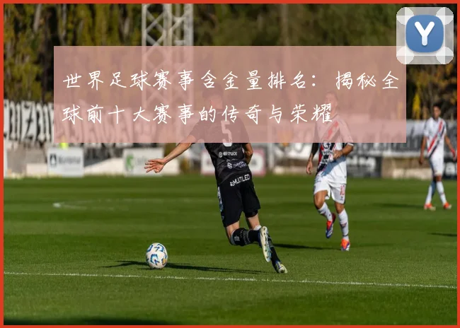 世界足球赛事含金量排名:揭秘全球前十大赛事的传奇与荣耀