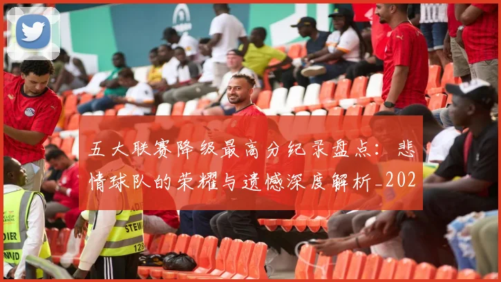 五大联赛降级最高分纪录盘点：悲情球队的荣耀与遗憾深度解析_20260611141834