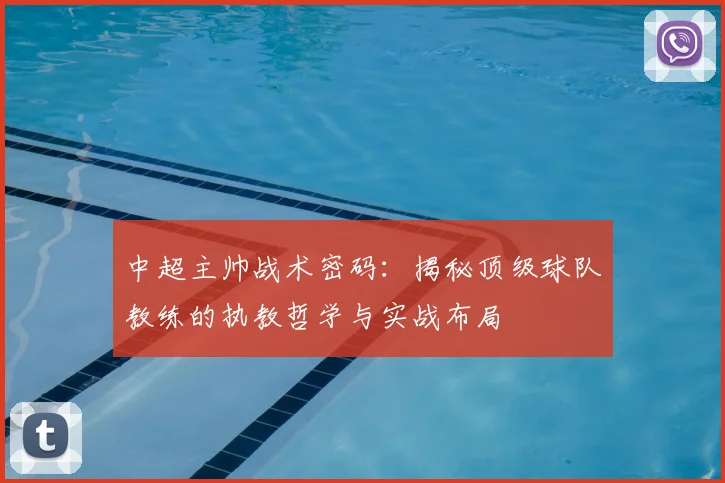 中超主帅战术密码:揭秘顶级球队教练的执教哲学与实战布局