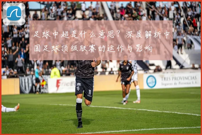 足球中超是什么意思？深度解析中国足球顶级联赛的运作与影响