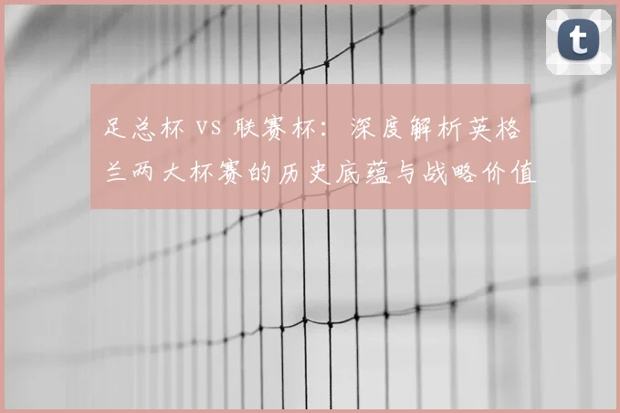 足总杯 vs 联赛杯：深度解析英格兰两大杯赛的历史底蕴与战略价值