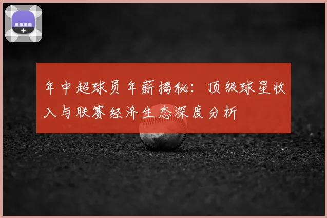 年中超球员年薪揭秘：顶级球星收入与联赛经济生态深度分析