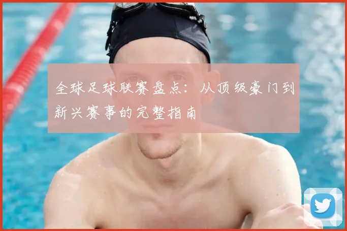 全球足球联赛盘点：从顶级豪门到新兴赛事的完整指南