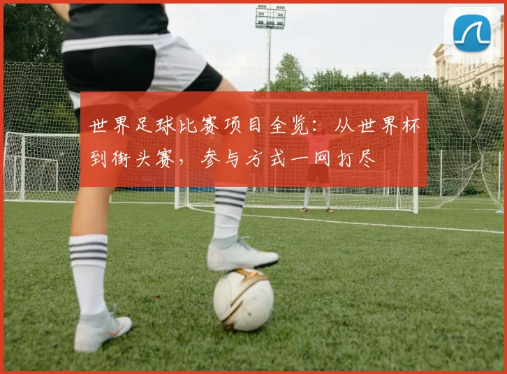 世界足球比赛项目全览：从世界杯到街头赛，参与方式一网打尽