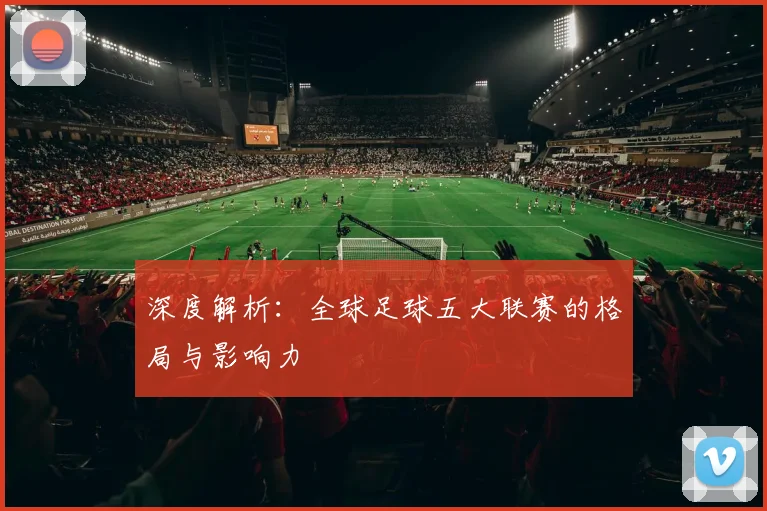 深度解析:全球足球五大联赛的格局与影响力