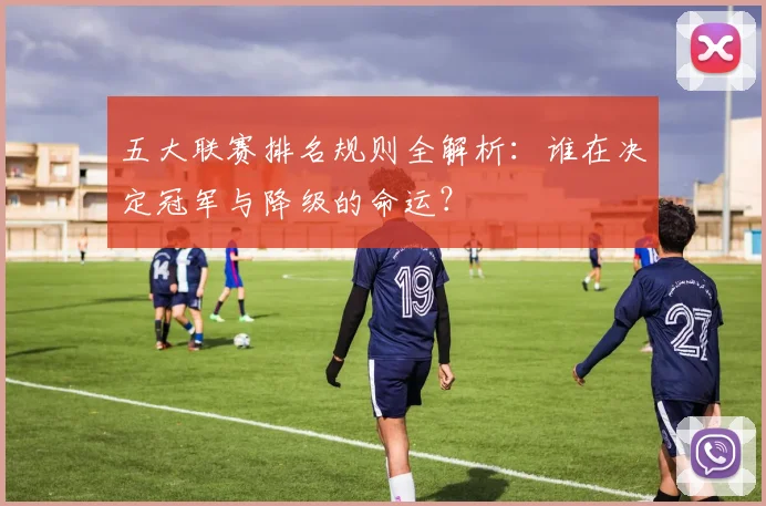 五大联赛排名规则全解析：谁在决定冠军与降级的命运？