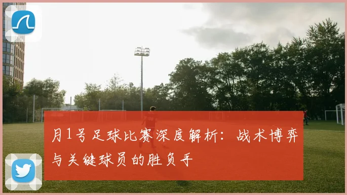 月1号足球比赛深度解析：战术博弈与关键球员的胜负手