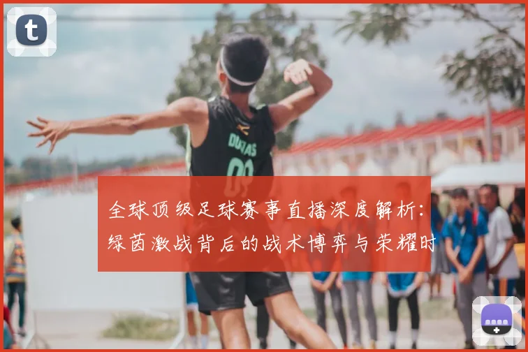 全球顶级足球赛事直播深度解析：绿茵激战背后的战术博弈与荣耀时刻