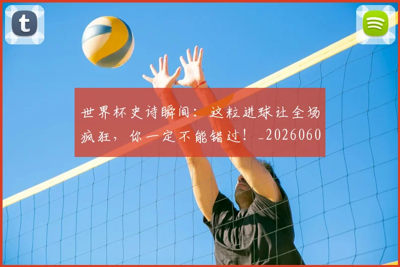 世界杯史诗瞬间：这粒进球让全场疯狂，你一定不能错过！_20260609201311