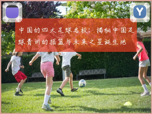 中国的四大足球名校:揭秘中国足球青训的摇篮与未来之星诞生地