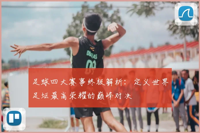 足球四大赛事终极解析：定义世界足坛最高荣耀的巅峰对决