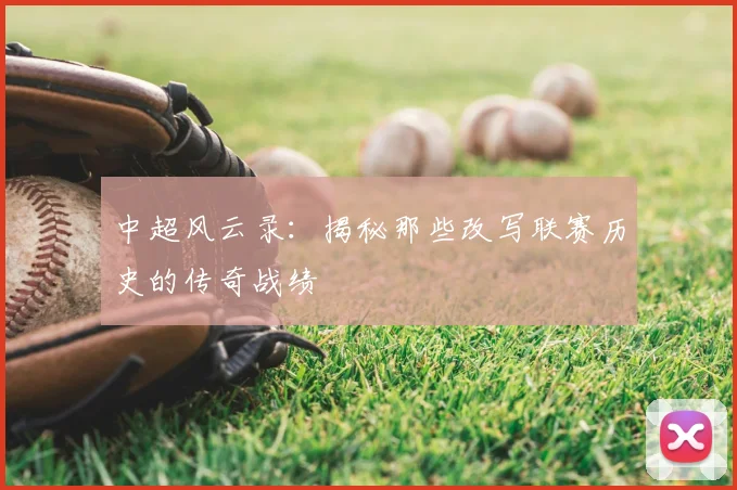 中超风云录：揭秘那些改写联赛历史的传奇战绩
