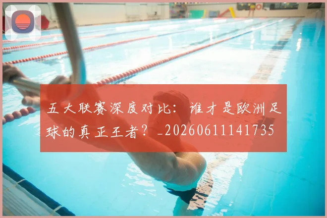 五大联赛深度对比：谁才是欧洲足球的真正王者？_20260611141735