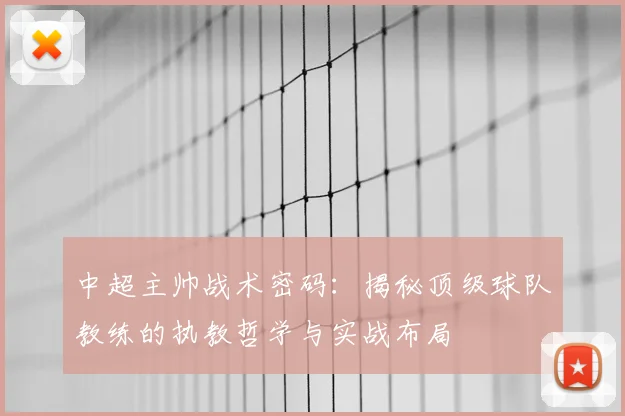 中超主帅战术密码：揭秘顶级球队教练的执教哲学与实战布局
