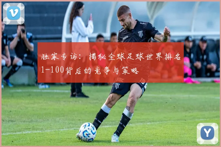 独家专访：揭秘全球足球世界排名1-100背后的竞争与策略