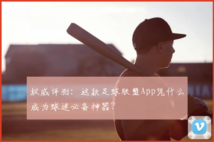 权威评测：这款足球联盟App凭什么成为球迷必备神器？