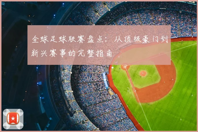 全球足球联赛盘点：从顶级豪门到新兴赛事的完整指南