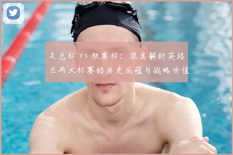 足总杯 vs 联赛杯：深度解析英格兰两大杯赛的历史底蕴与战略价值