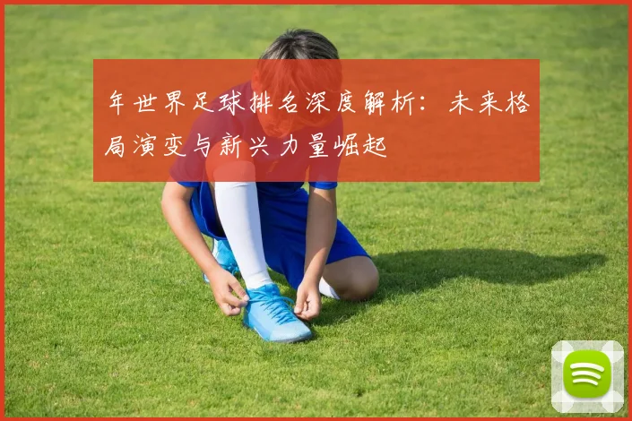 年世界足球排名深度解析：未来格局演变与新兴力量崛起