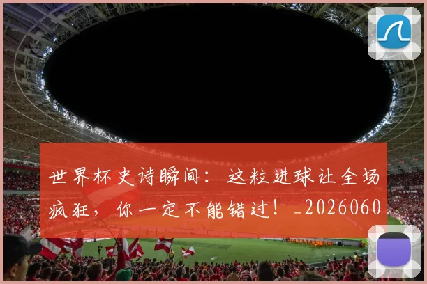 世界杯史诗瞬间:这粒进球让全场疯狂,你一定不能错过!_20260609201311