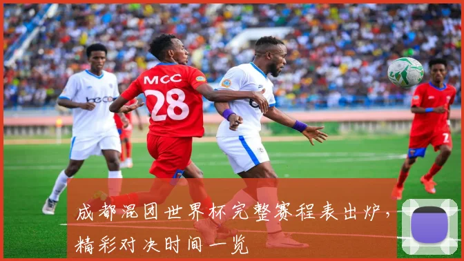 成都混团世界杯完整赛程表出炉,精彩对决时间一览