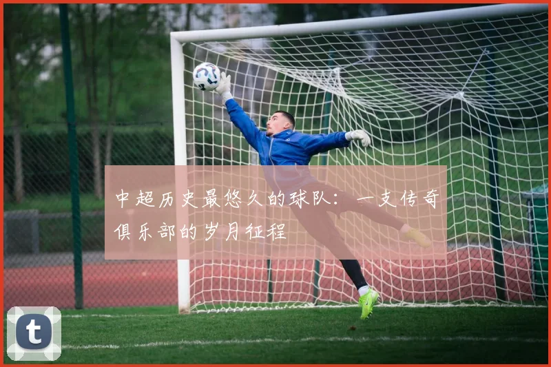 中超历史最悠久的球队：一支传奇俱乐部的岁月征程