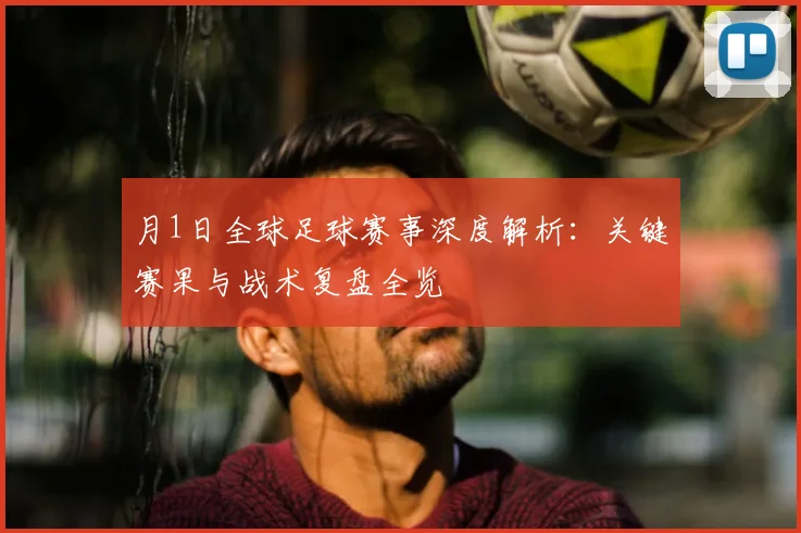 月1日全球足球赛事深度解析：关键赛果与战术复盘全览