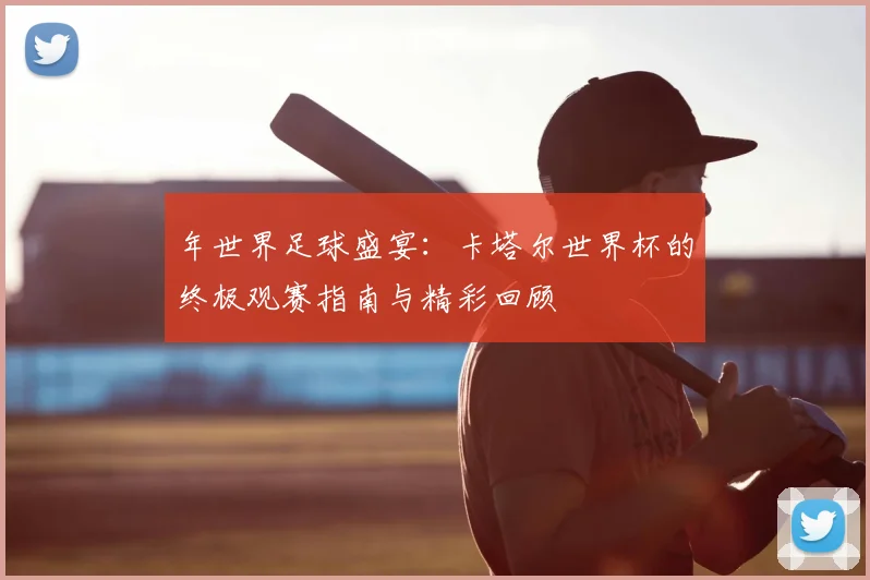 年世界足球盛宴:卡塔尔世界杯的终极观赛指南与精彩回顾