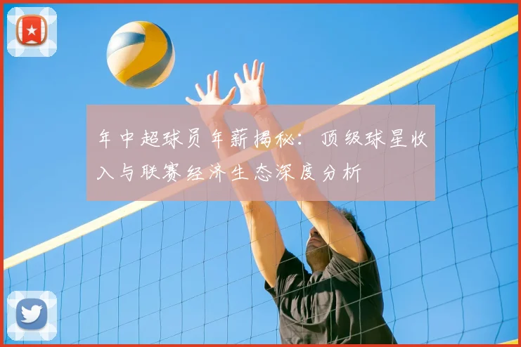 年中超球员年薪揭秘：顶级球星收入与联赛经济生态深度分析