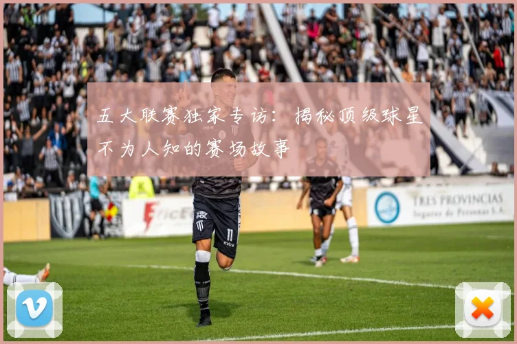 五大联赛独家专访：揭秘顶级球星不为人知的赛场故事