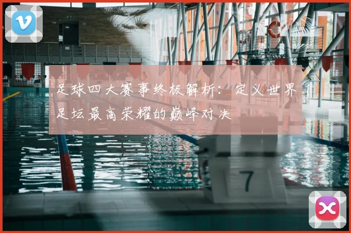 足球四大赛事终极解析：定义世界足坛最高荣耀的巅峰对决