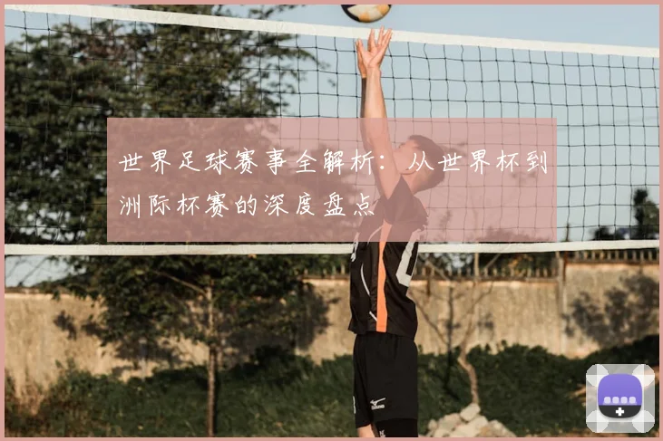 世界足球赛事全解析：从世界杯到洲际杯赛的深度盘点